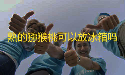 暗区突围科技直装频道熟的猕猴桃可以放冰箱吗